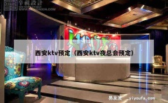 西安ktv预定（西安ktv夜总会预定）