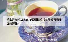 学生开咖啡店怎么样呢赚钱吗（在学校开咖啡店的好处）