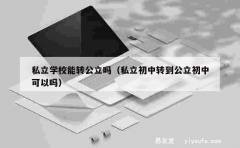 私立学校能转公立吗（私立初中转到公立初中可以吗）