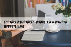 公立学校转私立学校不转学籍（公立转私立学籍不转可以吗）