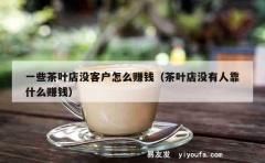 一些茶叶店没客户怎么赚钱（茶叶店没有人靠什么赚钱）