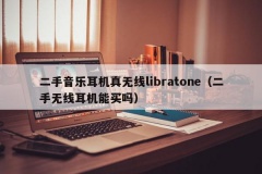 二手音乐耳机真无线libratone（二手无线耳机能买吗）