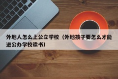 外地人怎么上公立学校（外地孩子要怎么才能进公办学校读书）