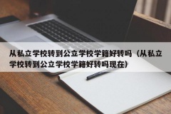 从私立学校转到公立学校学籍好转吗（从私立学校转到公立学校学籍