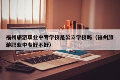 福州旅游职业中专学校是公立学校吗（福州旅游职业中专好不好）