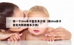 做一个dna亲子鉴定多少钱（做dna亲子鉴定大概需要多少钱）