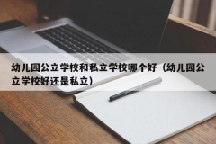 幼儿园公立学校和私立学校哪个好（幼儿园公立学校好还是私立）