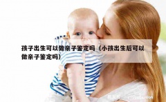 孩子出生可以做亲子鉴定吗（小孩出生后可以做亲子鉴定吗）