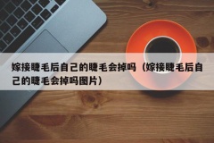 嫁接睫毛后自己的睫毛会掉吗（嫁接睫毛后自己的睫毛会掉吗图片）