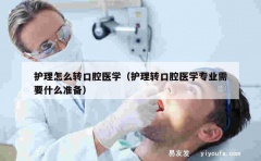 护理怎么转口腔医学（护理转口腔医学专业需要什么准备）