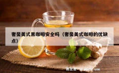 奢斐美式黑咖啡安全吗（奢斐美式咖啡的优缺点）