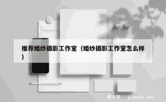 推荐婚纱摄影工作室（婚纱摄影工作室怎么样）