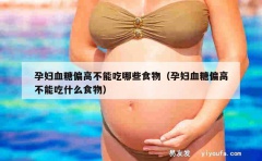 孕妇血糖偏高不能吃哪些食物（孕妇血糖偏高不能吃什么食物）