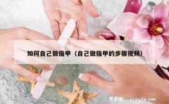 如何自己做指甲（自己做指甲的步骤视频）