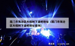 厦门市海沧区大榕树下酒吧地址（厦门市海沧区大榕树下酒吧地址查