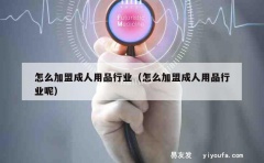 怎么加盟成人用品行业（怎么加盟成人用品行业呢）