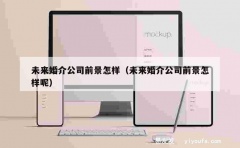 未来婚介公司前景怎样（未来婚介公司前景怎样呢）