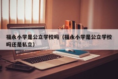 福永小学是公立学校吗（福永小学是公立学校吗还是私立）