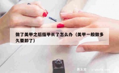 做了美甲之后指甲长了怎么办（美甲一般做多久要卸了）