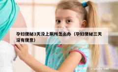 孕妇便秘3天没上厕所怎么办（孕妇便秘三天没有便意）