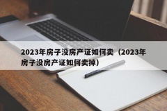 2023年房子没房产证如何卖（2023年房子没房产证如何卖掉