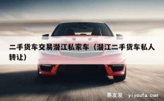 二手货车交易潜江私家车（潜江二手货车私人转让）