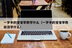 一岁半的宝宝早教学什么（一岁半的宝宝早教应该学什么）