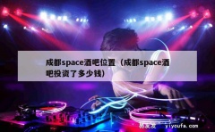 成都space酒吧位置（成都space酒吧投资了多少钱）