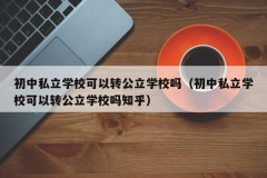 初中私立学校可以转公立学校吗（初中私立学校可以转公立学校吗知