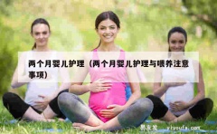 两个月婴儿护理（两个月婴儿护理与喂养注意事项）