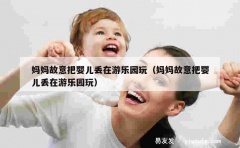 妈妈故意把婴儿丢在游乐园玩（妈妈故意把婴儿丢在游乐园玩）