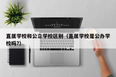 直属学校和公立学校区别（直属学校是公办学校吗?）