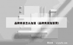 品牌男装怎么加盟（品牌男装加盟费）