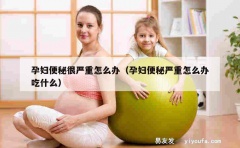 孕妇便秘很严重怎么办（孕妇便秘严重怎么办吃什么）