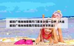 解放广场琳琳歌舞厅门票多少钱一位啊（大连解放广场琳琳歌舞厅现