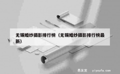 无锡婚纱摄影排行榜（无锡婚纱摄影排行榜最新）