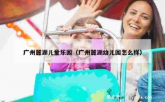 广州麓湖儿童乐园（广州麓湖幼儿园怎么样）