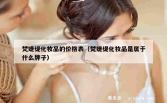 梵婕缇化妆品的价格表（梵婕缇化妆品是属于什么牌子）