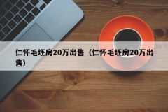 仁怀毛坯房20万出售（仁怀毛坯房20万出售）