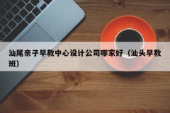 汕尾亲子早教中心设计公司哪家好（汕头早教班）