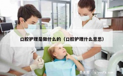 口腔护理是做什么的（口腔护理什么意思）