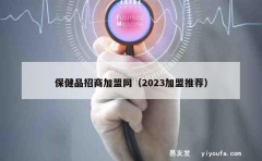 保健品招商加盟网（2023加盟推荐）