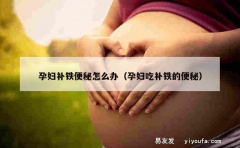 孕妇补铁便秘怎么办（孕妇吃补铁的便秘）