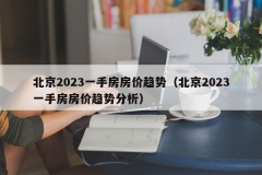 北京2023一手房房价趋势（北京2023一手房房价趋势分析）