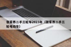 张家界二手三轮车2023年（张家界二手三轮电动车）