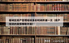 相城区房产管理培训多长时间开课一次（房产培训内容有哪些方面）