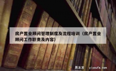 房产置业顾问管理制度及流程培训（房产置业顾问工作职责及内容）