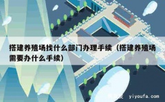 搭建养殖场找什么部门办理手续（搭建养殖场需要办什么手续）