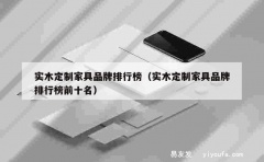 实木定制家具品牌排行榜（实木定制家具品牌排行榜前十名）