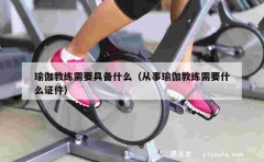 瑜伽教练需要具备什么（从事瑜伽教练需要什么证件）